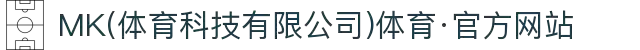 MK(体育科技有限公司)体育·官方网站"
